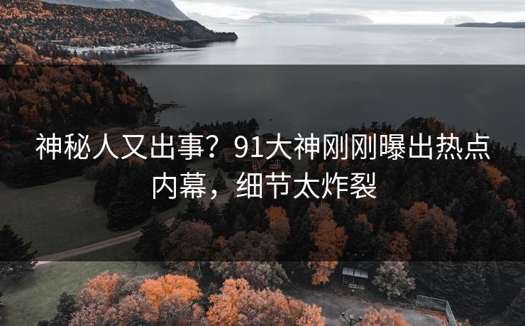 神秘人又出事？91大神刚刚曝出热点内幕，细节太炸裂