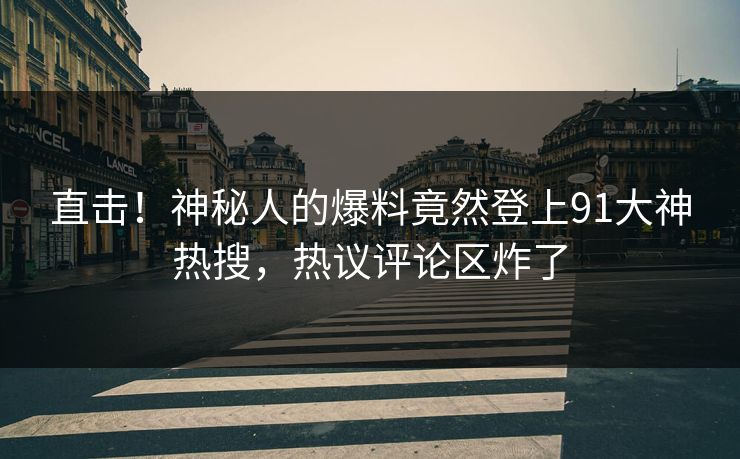直击！神秘人的爆料竟然登上91大神热搜，热议评论区炸了