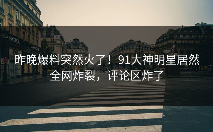 昨晚爆料突然火了！91大神明星居然全网炸裂，评论区炸了