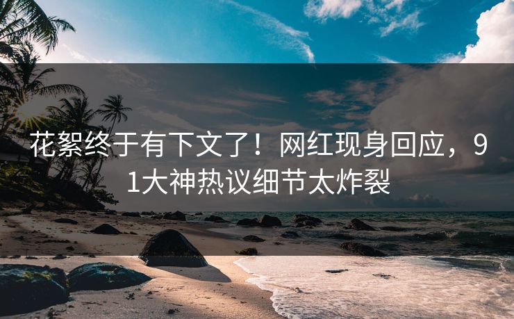 花絮终于有下文了！网红现身回应，91大神热议细节太炸裂