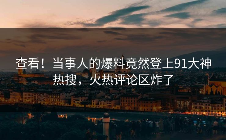 查看！当事人的爆料竟然登上91大神热搜，火热评论区炸了