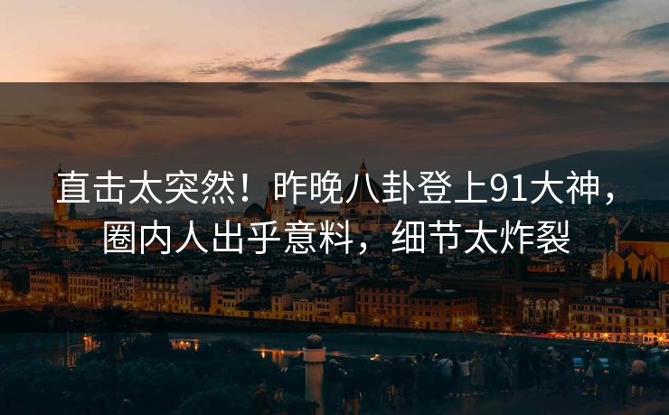 直击太突然！昨晚八卦登上91大神，圈内人出乎意料，细节太炸裂