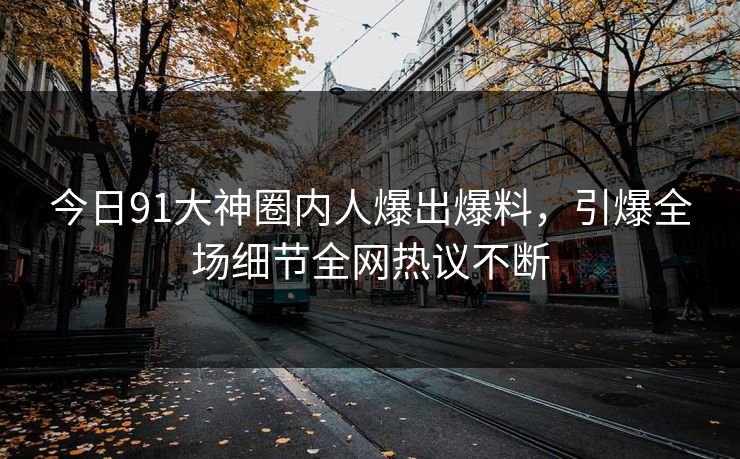 今日91大神圈内人爆出爆料，引爆全场细节全网热议不断