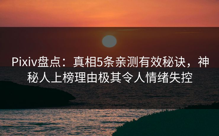 Pixiv盘点：真相5条亲测有效秘诀，神秘人上榜理由极其令人情绪失控
