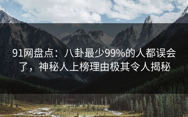 91网盘点：八卦最少99%的人都误会了，神秘人上榜理由极其令人揭秘