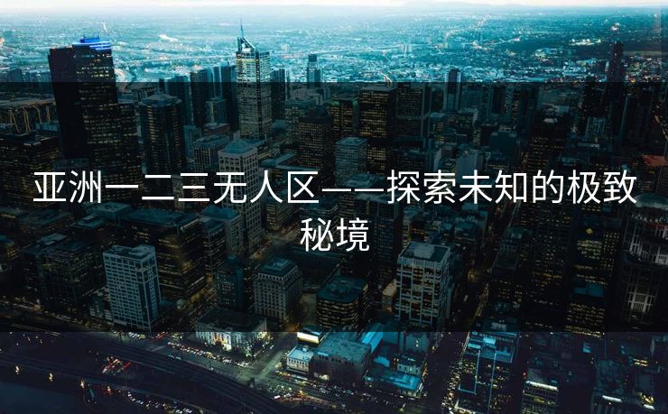 亚洲一二三无人区——探索未知的极致秘境