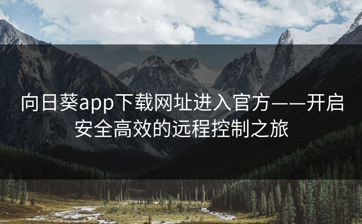 向日葵app下载网址进入官方——开启安全高效的远程控制之旅