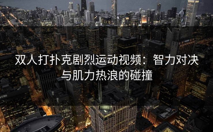 双人打扑克剧烈运动视频：智力对决与肌力热浪的碰撞
