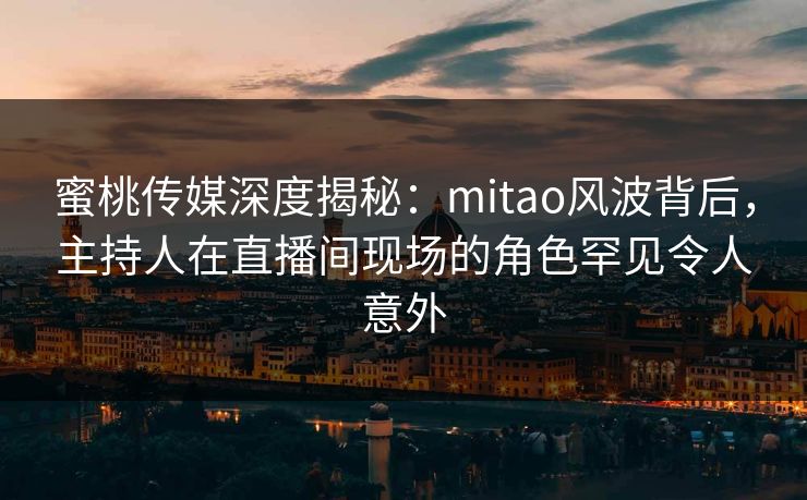 蜜桃传媒深度揭秘:mitao风波背后,主持人在直播间现场的角色罕见令人意外 蜜桃传媒深度揭秘:mitao风波背后,主持人在直播间现场的角色罕见令人意外