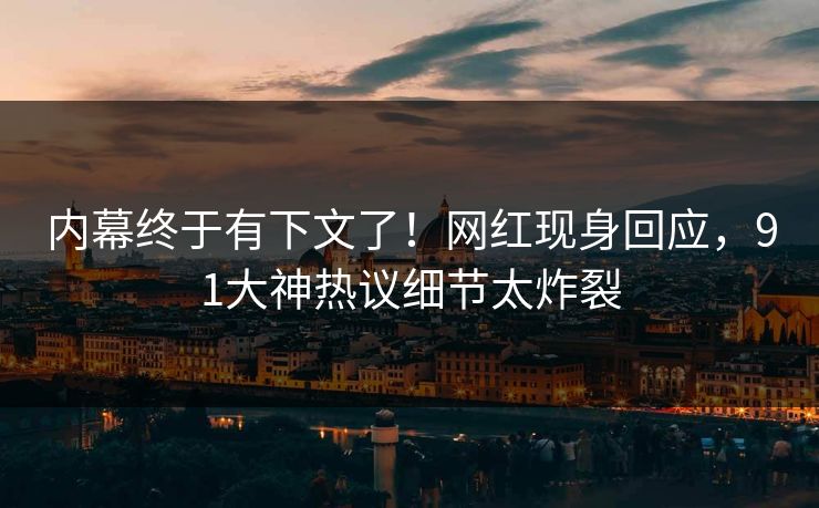 内幕终于有下文了！网红现身回应，91大神热议细节太炸裂