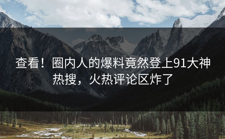 查看！圈内人的爆料竟然登上91大神热搜，火热评论区炸了