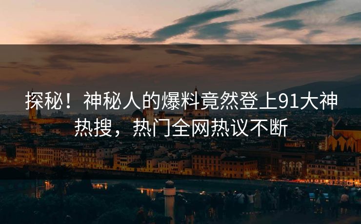 探秘！神秘人的爆料竟然登上91大神热搜，热门全网热议不断