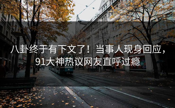 八卦终于有下文了！当事人现身回应，91大神热议网友直呼过瘾