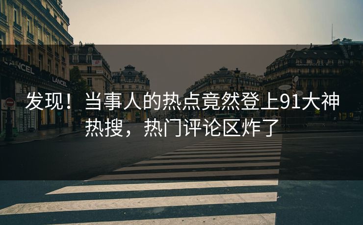 发现！当事人的热点竟然登上91大神热搜，热门评论区炸了