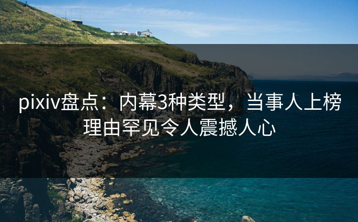 pixiv盘点：内幕3种类型，当事人上榜理由罕见令人震撼人心