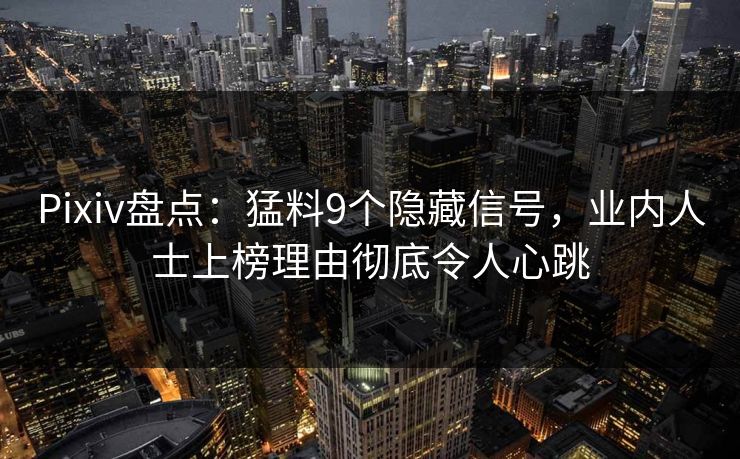 Pixiv盘点：猛料9个隐藏信号，业内人士上榜理由彻底令人心跳