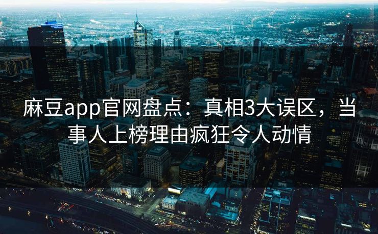 麻豆app官网盘点：真相3大误区，当事人上榜理由疯狂令人动情