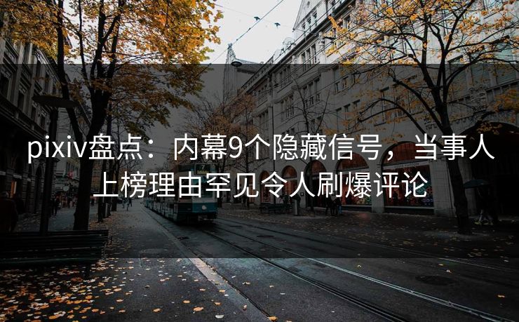 pixiv盘点：内幕9个隐藏信号，当事人上榜理由罕见令人刷爆评论