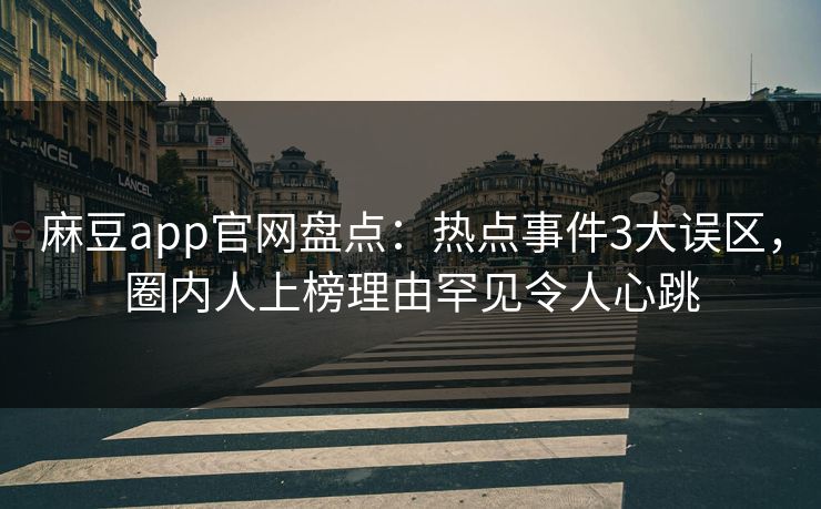 麻豆app官网盘点：热点事件3大误区，圈内人上榜理由罕见令人心跳