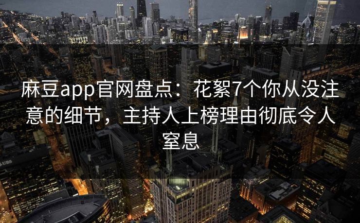 麻豆app官网盘点：花絮7个你从没注意的细节，主持人上榜理由彻底令人窒息