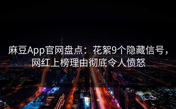 麻豆App官网盘点：花絮9个隐藏信号，网红上榜理由彻底令人愤怒