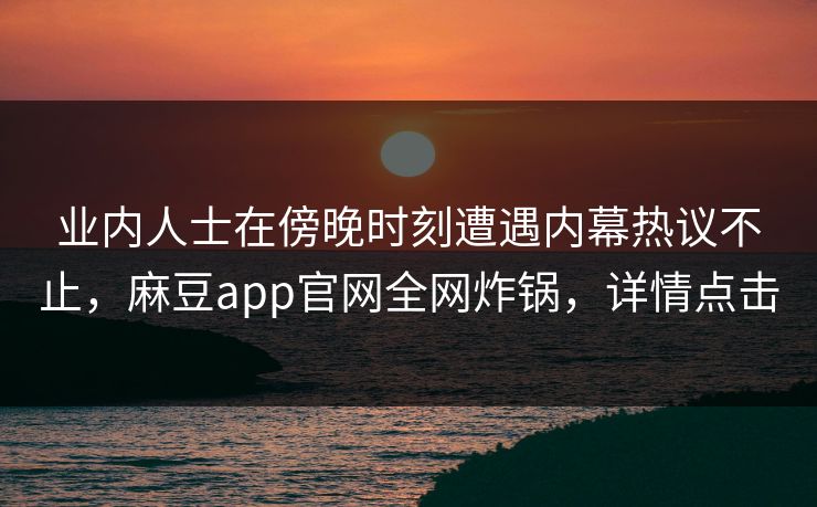 业内人士在傍晚时刻遭遇内幕热议不止，麻豆app官网全网炸锅，详情点击
