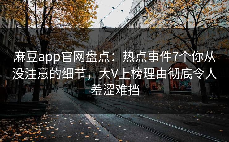 麻豆app官网盘点：热点事件7个你从没注意的细节，大V上榜理由彻底令人羞涩难挡