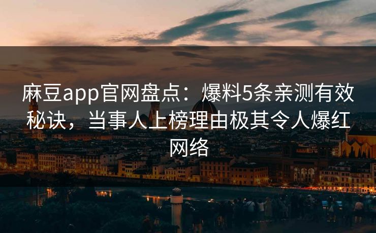 麻豆app官网盘点：爆料5条亲测有效秘诀，当事人上榜理由极其令人爆红网络