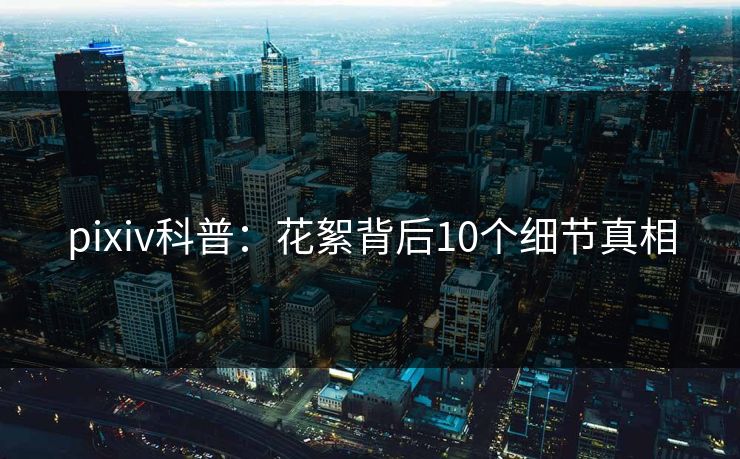 pixiv科普：花絮背后10个细节真相