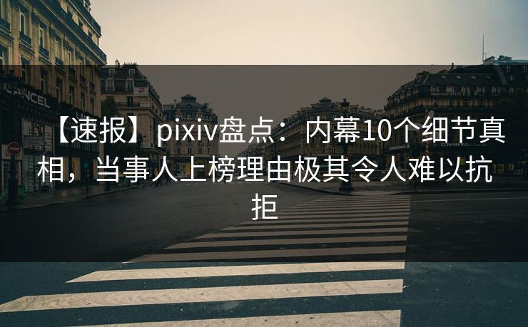 【速报】pixiv盘点：内幕10个细节真相，当事人上榜理由极其令人难以抗拒