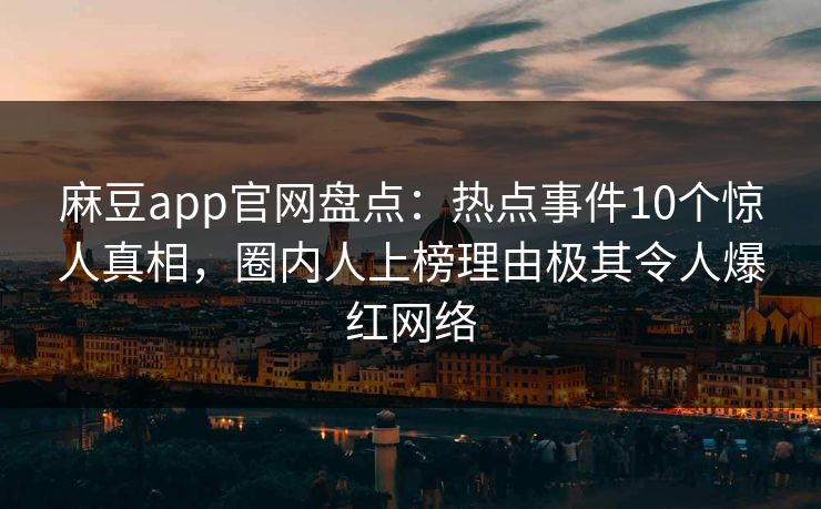 麻豆app官网盘点：热点事件10个惊人真相，圈内人上榜理由极其令人爆红网络