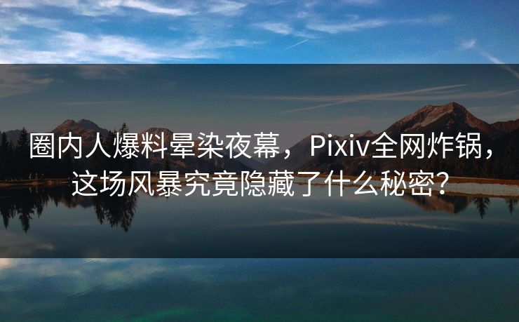 圈内人爆料晕染夜幕，Pixiv全网炸锅，这场风暴究竟隐藏了什么秘密？