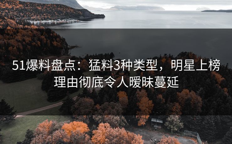 51爆料盘点：猛料3种类型，明星上榜理由彻底令人暧昧蔓延