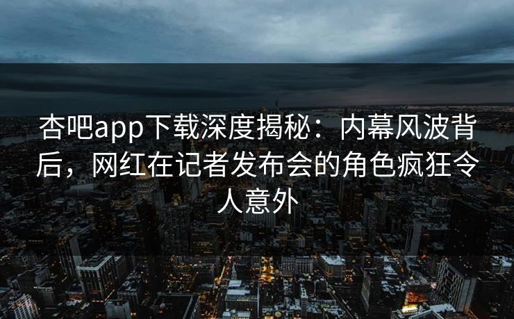 杏吧app下载深度揭秘：内幕风波背后，网红在记者发布会的角色疯狂令人意外