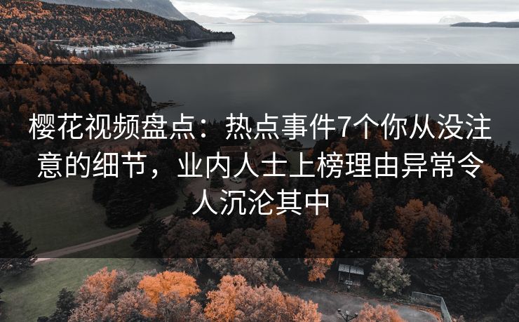 樱花视频盘点：热点事件7个你从没注意的细节，业内人士上榜理由异常令人沉沦其中