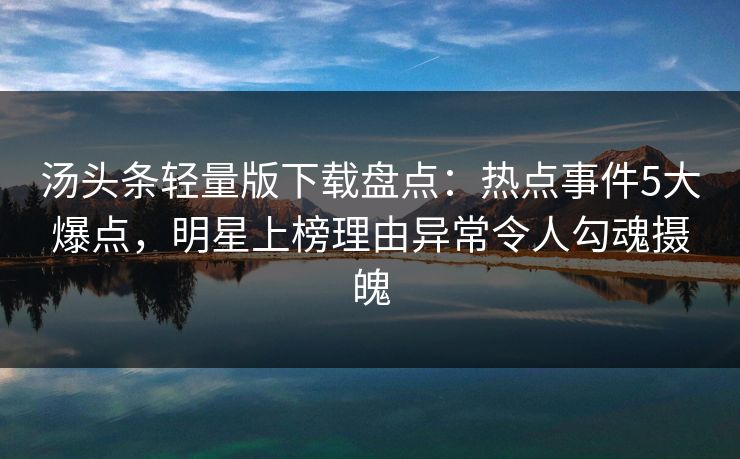 汤头条轻量版下载盘点：热点事件5大爆点，明星上榜理由异常令人勾魂摄魄