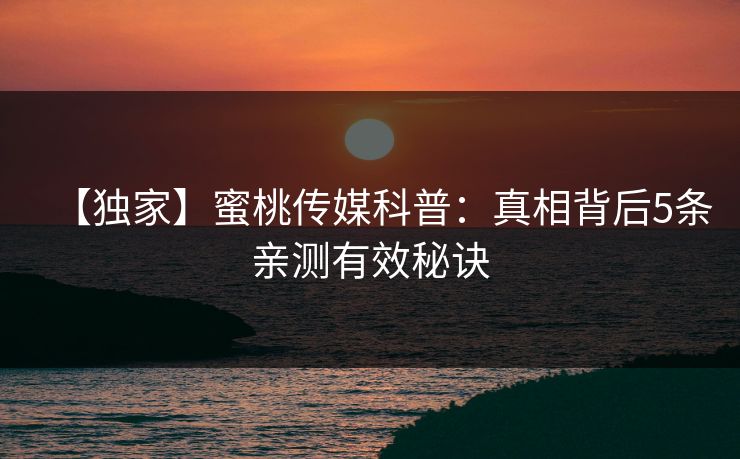 【独家】蜜桃传媒科普：真相背后5条亲测有效秘诀