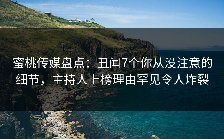 蜜桃传媒盘点：丑闻7个你从没注意的细节，主持人上榜理由罕见令人炸裂