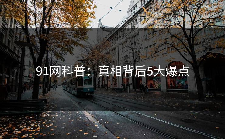 91网科普：真相背后5大爆点