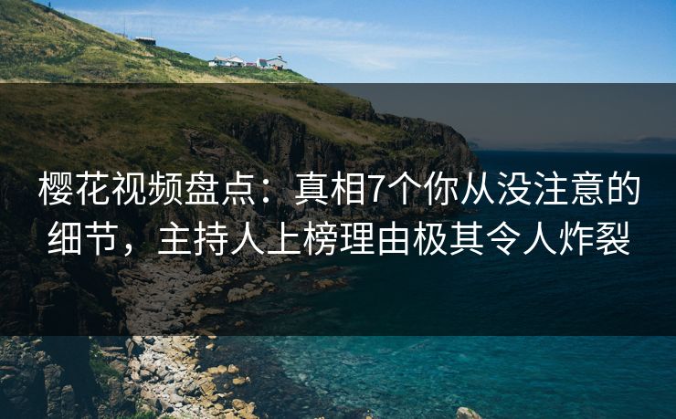 樱花视频盘点：真相7个你从没注意的细节，主持人上榜理由极其令人炸裂