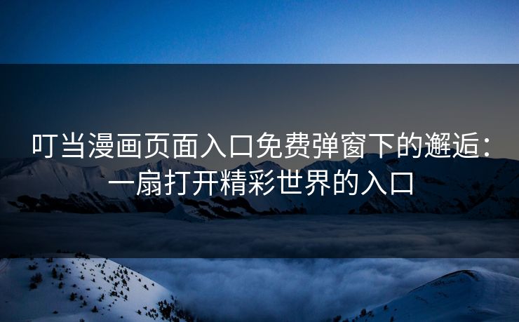 叮当漫画页面入口免费弹窗下的邂逅：一扇打开精彩世界的入口
