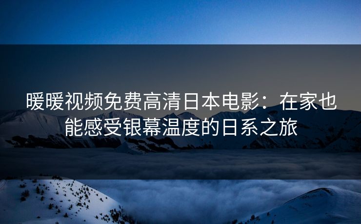 暖暖视频免费高清日本电影：在家也能感受银幕温度的日系之旅