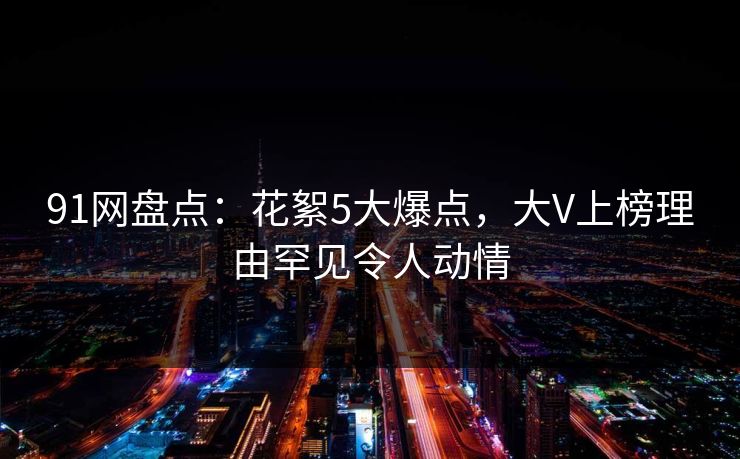 91网盘点：花絮5大爆点，大V上榜理由罕见令人动情
