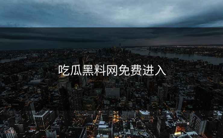 吃瓜黑料网免费进入