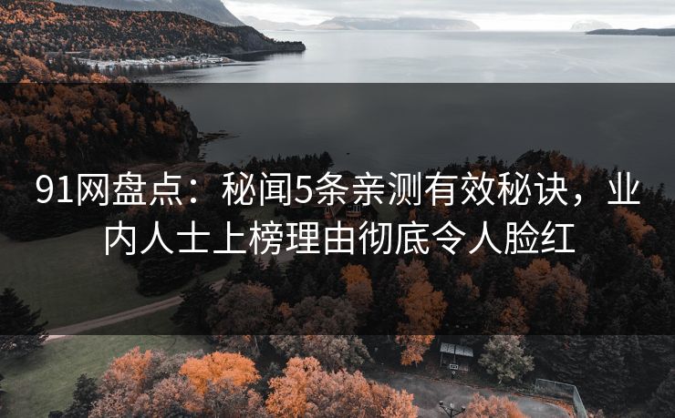 91网盘点：秘闻5条亲测有效秘诀，业内人士上榜理由彻底令人脸红