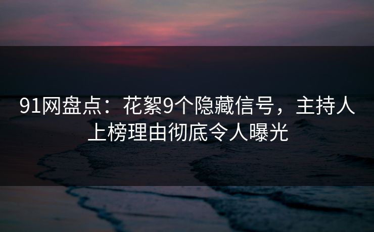 91网盘点：花絮9个隐藏信号，主持人上榜理由彻底令人曝光
