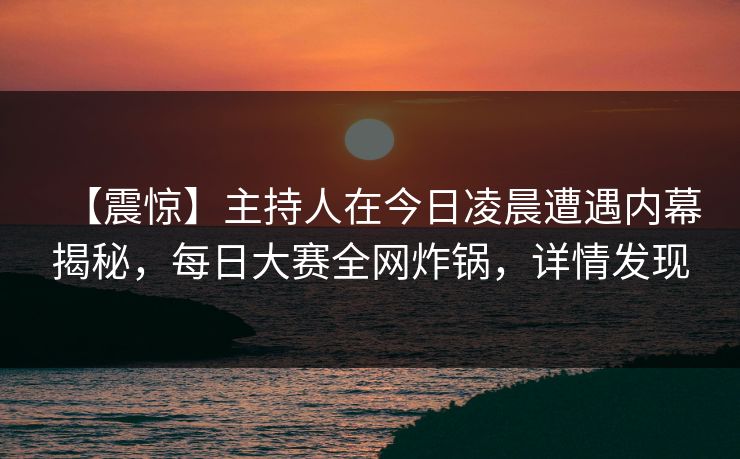 【震惊】主持人在今日凌晨遭遇内幕揭秘，每日大赛全网炸锅，详情发现