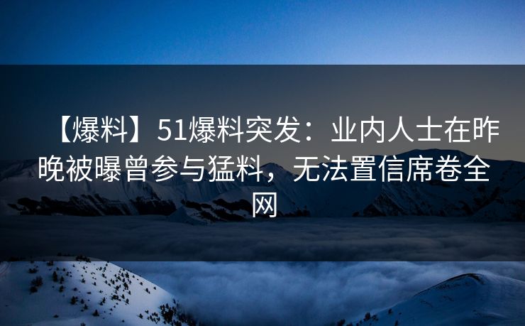 【爆料】51爆料突发：业内人士在昨晚被曝曾参与猛料，无法置信席卷全网