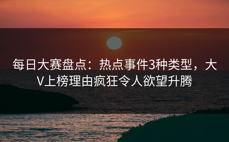 每日大赛盘点：热点事件3种类型，大V上榜理由疯狂令人欲望升腾