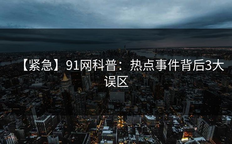 【紧急】91网科普：热点事件背后3大误区